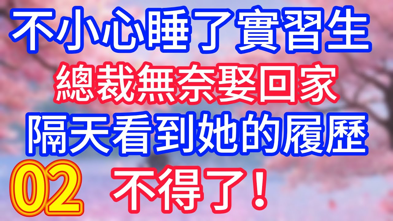 【二】不小心睡了實習生，總裁無奈娶回家，隔天看到她的履歷，不得了！