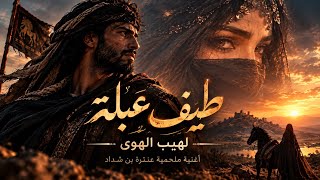 طيفُ عبلة لهيبُ الهوى أغنية ملحمية عنترة بن شداد