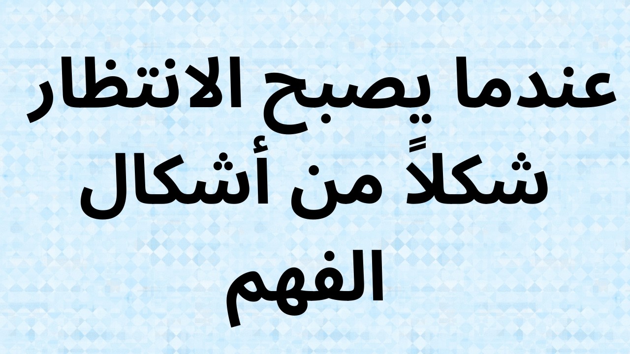 عندما يصبح الانتظار شكلاً من أشكال الفهم