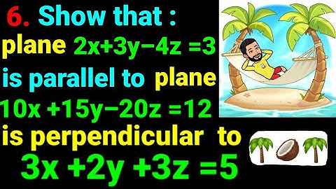 6. Show that plane 2x+3y–4z=3 is parallel to plane 10x+15y–20z=12 and perpendicular to 3x+2y+3z=5.