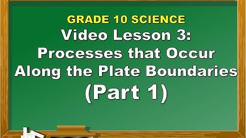 Science 10: Lesson 3 Processes that Occur Along the Plate Boundaries PART 1