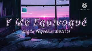 Y ME EQUIVOQUÉ // BANDA PEQUEÑOS MUSICAL ^_^ LETRA ^_^