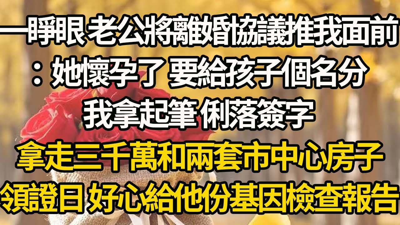 【完結】一睜眼 老公將離婚協議推我面前：她懷孕了 要給孩子個名分，我拿起筆 俐落簽字，拿走三千萬和兩套市中心房子，領證日 好心給他份基因檢查報告