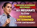CRITICIZED AS EXPENSIVE AND STRANGE – but Meghan’s As Ever REMAINS DETERMINED TO STIR CONTROVERSY