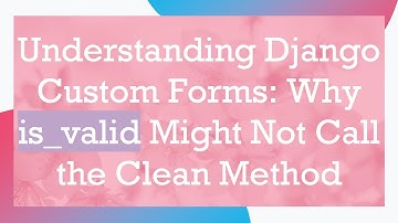 Understanding Django Custom Forms: Why is_valid Might Not Call the Clean Method