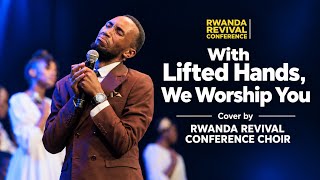 With Lifted Hands, We Worship You Cover by Rwanda Revival Conference Choir.