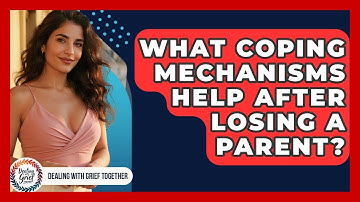 What Coping Mechanisms Help After Losing A Parent? - Dealing With Grief Together