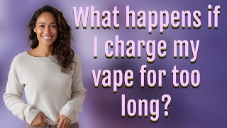 What happens if I charge my vape for too long?