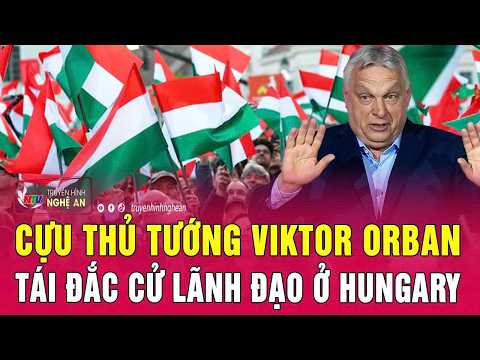 Cựu Thủ tướng Viktor Orban tái đắc cử lãnh đạo ở Hungary
