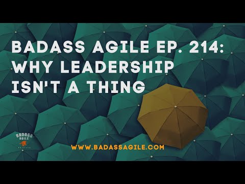 Why Leadership Isn't A Thing | Badass Agile Ep. 214