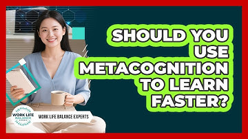 Should You Use Metacognition To Learn Faster? - Work Life Balance Experts