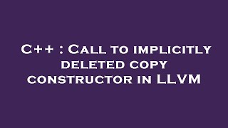 Full C++ : Call to implicitly deleted copy constructor in LLVM Update