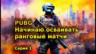 PUBG. Начинаю осваивать ранговые матчи. Серия 1.