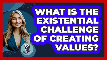 What Is The Existential Challenge Of Creating Values? - Philosophy Beyond