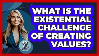 What Is The Existential Challenge Of Creating Values? - Philosophy Beyond
