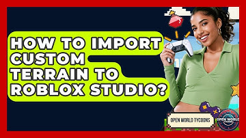 How To Import Custom Terrain To Roblox Studio? - Open World Tycoons