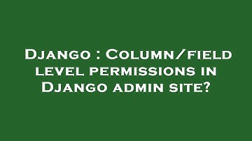 Django : Column/field level permissions in Django admin site?