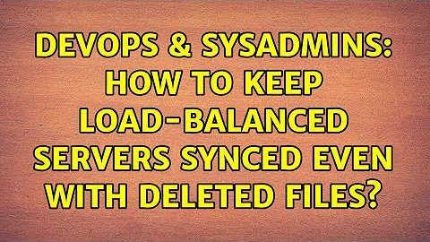 DevOps & SysAdmins: How to keep load-balanced servers synced even with deleted files?