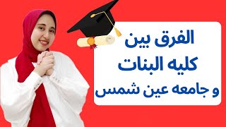 الفرق بين كليه البنات وجامعه عين شمس