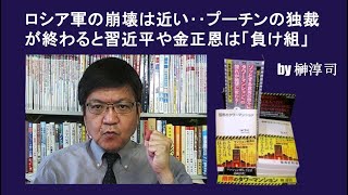 ロシア軍の崩壊は近い‥プーチンの独裁が終わると習近平や金正恩は「負け組」　by榊淳司