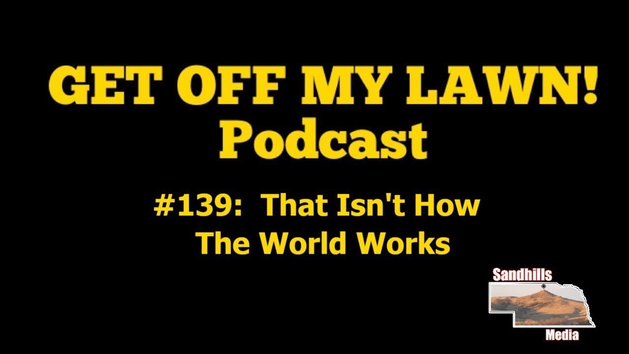 GET OFF MY LAWN! Podcast #139:  That Isn't How The World Works