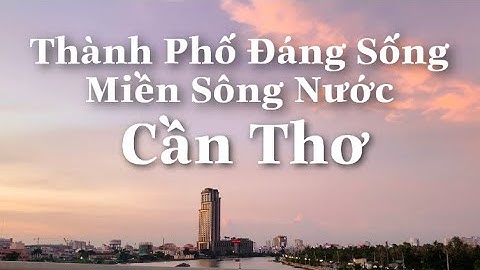 Toàn Cảnh Cần Thơ Ngày Nay Đô Thị Đáng Sống Miền Sông Nước|Tình Hình Hiện Tại Cuộc Sống Cần Thơ