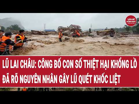 Toàn cảnh lũ Lai Châu: Công bố con số thiệt hại khổng lồ; đã rõ nguyên nhân gây lũ quét khốc liệt