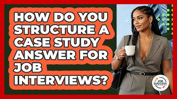 How Do You Structure A Case Study Answer For Job Interviews? - Job Success Network