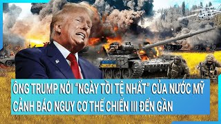 Toàn cảnh thế giới: Ông Trump nói về “ngày tồi tệ nhất” của nước Mỹ, nguy cơ thế chiến III