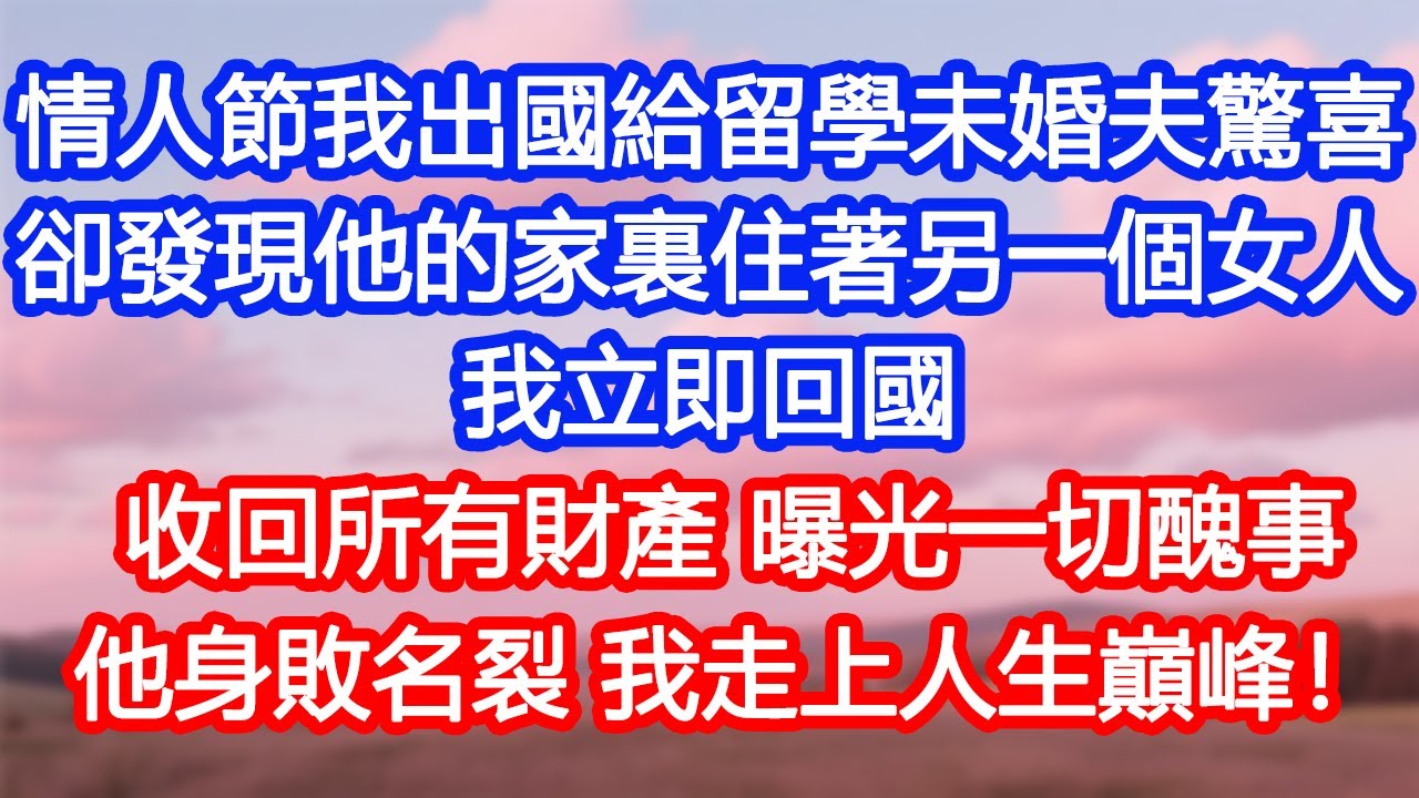 【情感故事】情人節我出國給留學未婚夫驚喜。卻發現他的家裏住著另一個女人。我立即回國，收回所有財產，曝光一切醜事。他身敗名裂，我走上人生巔峰！