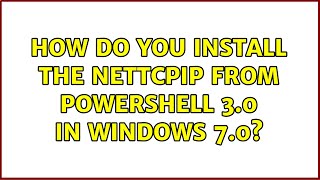 how do you install the nettcpip from powershell 3.0 in windows 7.0? (2 solutions!!)