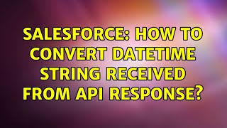 Salesforce: How to Convert DateTime String Received From API Response? (2 Solutions!!)