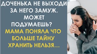 Доченька не выходи за него замуж. Может подумаешь? Мама поняла что больше тайну хранить нельзя…