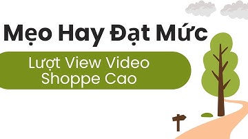 Mẹo Hay Đạt Mức Lượt View Video Shoppe Cao Siêu Dễ