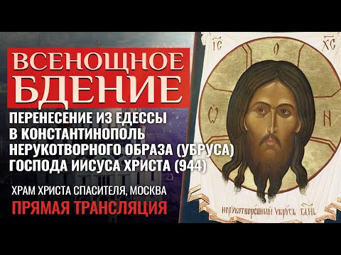 ВСЕНОЩНОЕ БДЕНИЕ.ПЕРЕНЕСЕНИЕ ИЗ ЕДЕССЫ В КОНСТАНТИНОПОЛЬ НЕРУКОТВОРНОГО ОБРАЗА ГОСПОДА ИИСУСА ХРИСТА