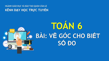 TOÁN 6- BÀI: VẼ GÓC CHO BIẾT SỐ ĐO | DẠY HỌC TRỰC TUYẾN CẨM LỆ