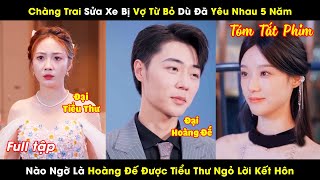 Chàng Trai Sửa Xe Bị Vợ Bỏ Dù Đã Yêu Nhau 5 Năm Nào Ngờ Là Vị Hoàng Đế Được Tiểu Thư Ngỏ Lời Kết Hôn