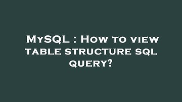 MySQL : How to view table structure sql query?