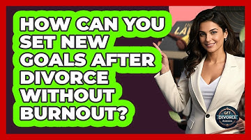How Can You Set New Goals After Divorce Without Burnout? - Get Divorce Answers
