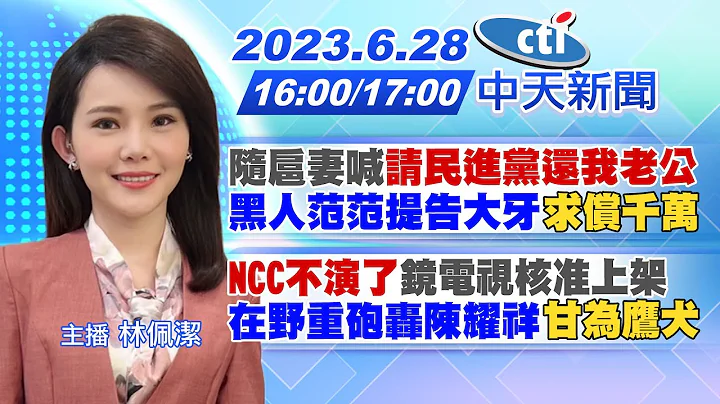 【林佩洁报新闻】随扈妻喊"请民进党还我老公" 黑人范范提告大牙"求偿千万" "NCC不演了"镜电视核准上架 在野重砲轰陈耀祥"甘为鹰犬" 20230628@CtiNews - 天天要闻