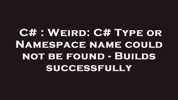 C# : Weird: C# Type or Namespace name could not be found - Builds successfully