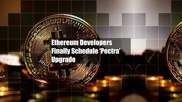 Ethereum Developers Finally Schedule ‘Pectra’ Upgrade