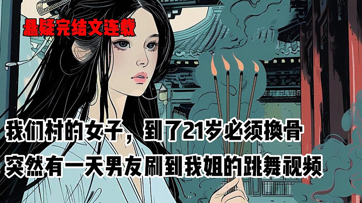 我们村的女子，到了21岁必须换骨，否则就会瘫痪成一堆烂肉。我姐催我把男友带回家给她换骨，我不愿意。直到这天，男友刷到我姐的跳舞视频。他咽着口水，向我打听我姐有没有对象#小说 #悬疑 #悬疑小说