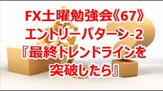 FX土曜勉強会《67》エントリーパターン-2 『最終トレンドラインを突破したら』