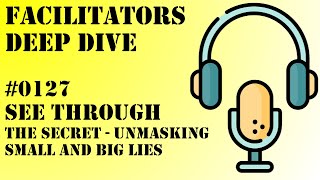 Facilitators Deep Dive #0127 - See Through - The Secret - Unmasking Small and Big Lies