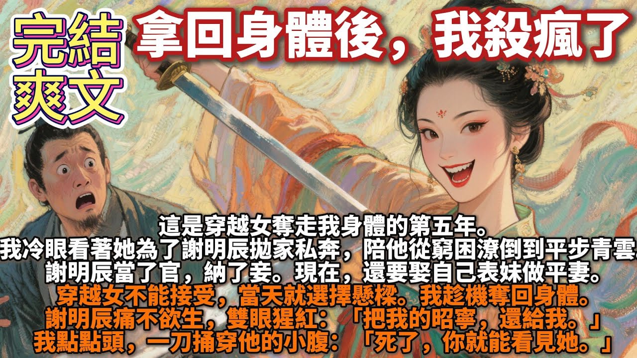 完結爽文：拿回身體後，我殺瘋了。這是穿越女奪走我身體的第五年。我冷眼看著她為了謝明辰，拋家私奔。陪他從窮困潦倒，到平步青雲。謝明辰當了官，納了妾。穿越女不能接受，當天就選擇懸樑。我趁機奪回身體。