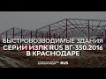 Быстровозводимые здания Серии ИЗЛК РУС ВГ-350.2016 в г. Краснодаре