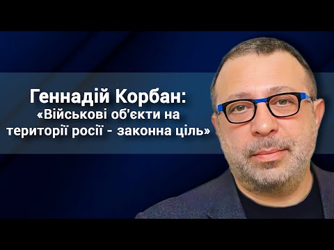 Геннадій Корбан: «Військові об'єкти на території росії - законна ціль»