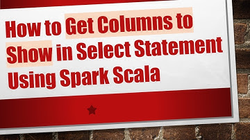 How to Get Columns to Show in Select Statement Using Spark Scala