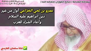 عمرو بن لحي الخزاعي أول من غير دين ابراهيم عليه السلام وأعاد الشرك للعرب | للشيخ صالح الفوزان
